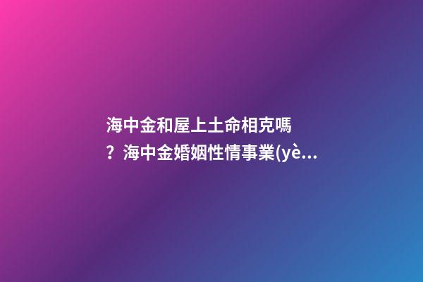 海中金和屋上土命相克嗎？海中金婚姻性情事業(yè)如何
